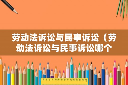 勞動法訴訟與民事訴訟（勞動法訴訟與民事訴訟哪個嚴重）
