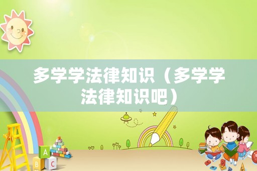 多學(xué)學(xué)法律知識（多學(xué)學(xué)法律知識吧）