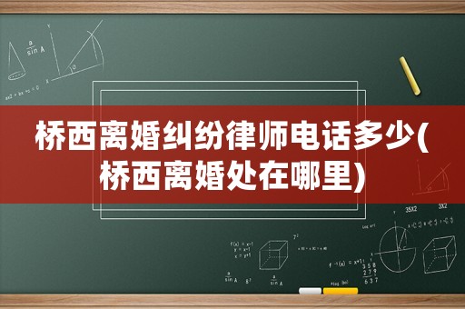 橋西離婚糾紛律師電話多少(橋西離婚處在哪里)