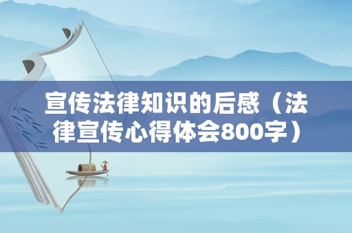 宣傳法律知識的后感（法律宣傳心得體會800字）