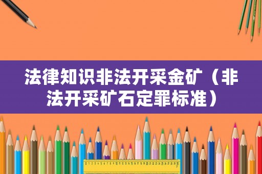 法律知識(shí)非法開(kāi)采金礦（非法開(kāi)采礦石定罪標(biāo)準(zhǔn)）
