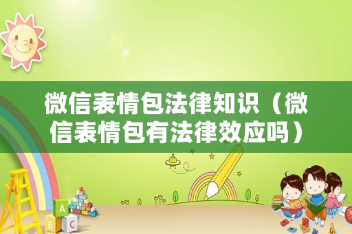 微信表情包法律知識（微信表情包有法律效應(yīng)嗎）