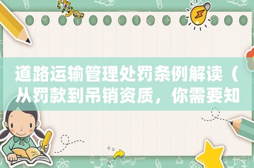 道路運輸管理處罰條例解讀（從罰款到吊銷資質(zhì)，你需要知道的一切）