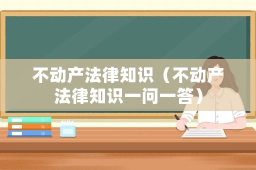 不動(dòng)產(chǎn)法律知識(shí)（不動(dòng)產(chǎn)法律知識(shí)一問(wèn)一答）