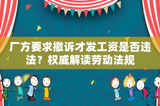 廠方要求撤訴才發(fā)工資是否違法？權(quán)威解讀勞動法規(guī)