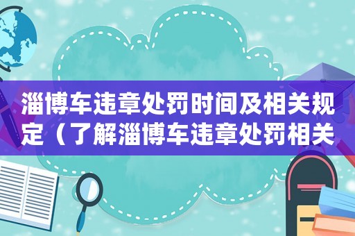 淄博車(chē)違章處罰時(shí)間及相關(guān)規(guī)定（了解淄博車(chē)違章處罰相關(guān)政策）