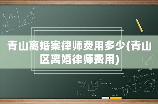 青山離婚案律師費(fèi)用多少(青山區(qū)離婚律師費(fèi)用)