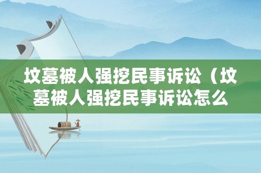 墳?zāi)贡蝗藦?qiáng)挖民事訴訟（墳?zāi)贡蝗藦?qiáng)挖民事訴訟怎么處理）