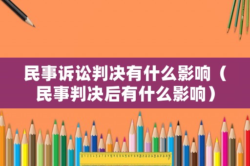 民事訴訟判決有什么影響（民事判決后有什么影響）