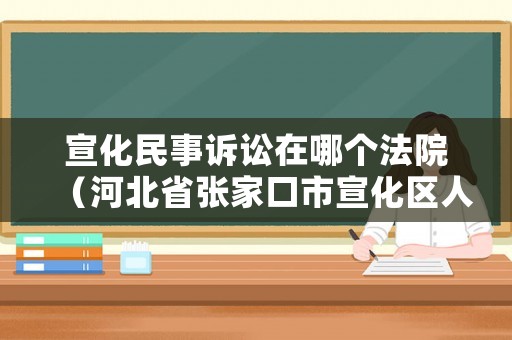 宣化民事訴訟在哪個法院（河北省張家口市宣化區(qū)人民法院電話）