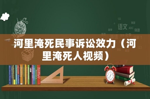河里淹死民事訴訟效力（河里淹死人視頻）
