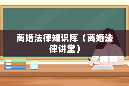 離婚法律知識(shí)庫(kù)（離婚法律講堂）