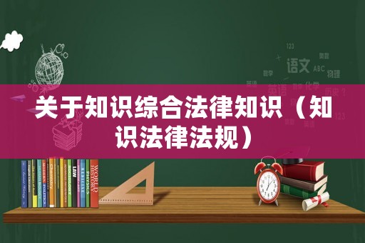 關(guān)于知識(shí)綜合法律知識(shí)（知識(shí)法律法規(guī)）