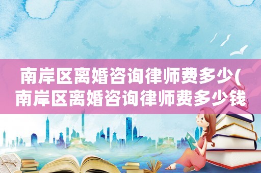 南岸區(qū)離婚咨詢律師費(fèi)多少(南岸區(qū)離婚咨詢律師費(fèi)多少錢)