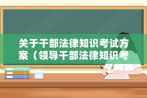 關(guān)于干部法律知識(shí)考試方案（領(lǐng)導(dǎo)干部法律知識(shí)考試）