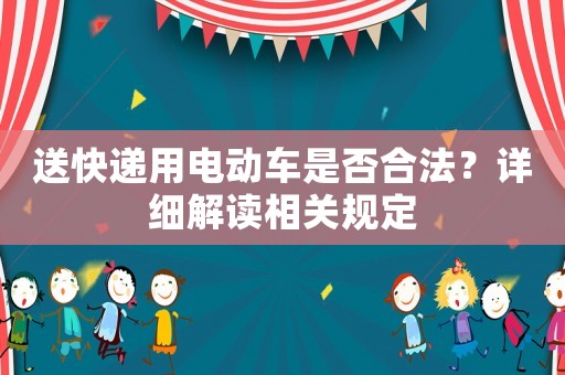 送快遞用電動車是否合法？詳細(xì)解讀相關(guān)規(guī)定