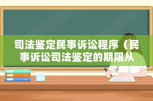 司法鑒定民事訴訟程序（民事訴訟司法鑒定的期限從什么時候起算）