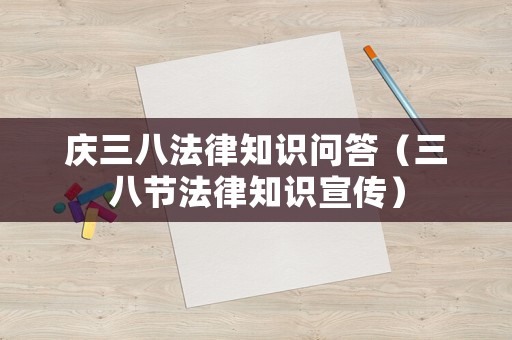 慶三八法律知識問答（三八節(jié)法律知識宣傳）