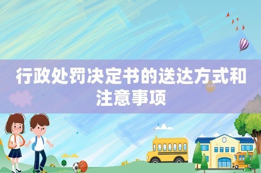 行政處罰決定書的送達(dá)方式和注意事項(xiàng)