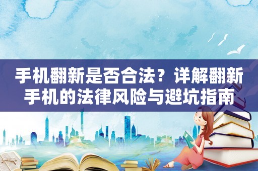手機翻新是否合法？詳解翻新手機的法律風(fēng)險與避坑指南
