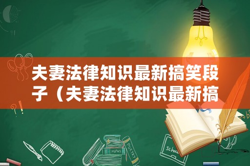 夫妻法律知識最新搞笑段子（夫妻法律知識最新搞笑段子文案）