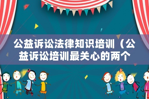 公益訴訟法律知識培訓(xùn)（公益訴訟培訓(xùn)最關(guān)心的兩個(gè)問題）