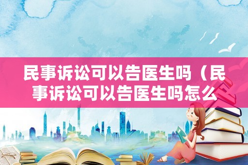 民事訴訟可以告醫(yī)生嗎（民事訴訟可以告醫(yī)生嗎怎么告）