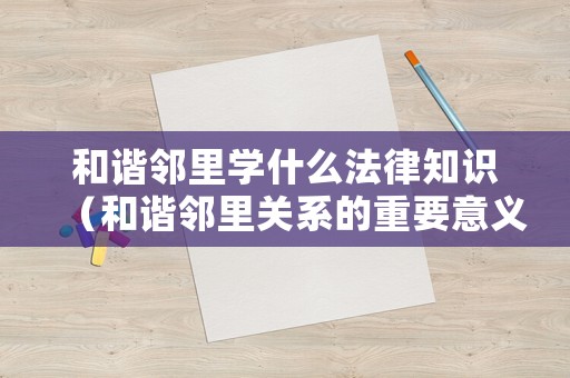 和諧鄰里學(xué)什么法律知識(shí)（和諧鄰里關(guān)系的重要意義）