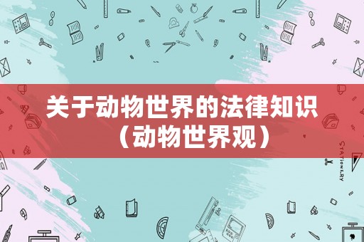 關(guān)于動(dòng)物世界的法律知識(shí)（動(dòng)物世界觀）