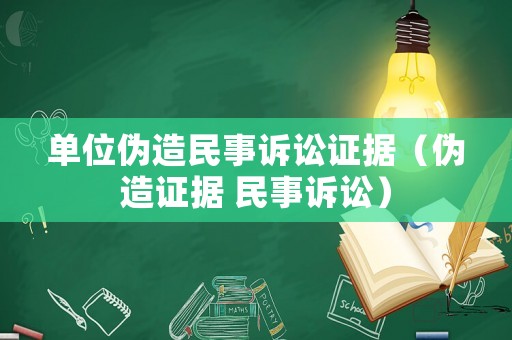 單位偽造民事訴訟證據(jù)（偽造證據(jù) 民事訴訟）