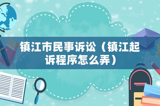 鎮(zhèn)江市民事訴訟（鎮(zhèn)江起訴程序怎么弄）