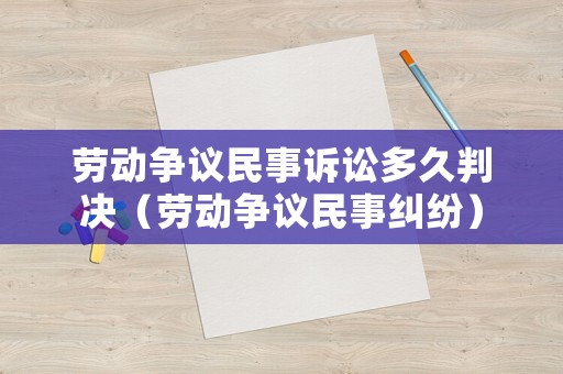 勞動爭議民事訴訟多久判決（勞動爭議民事糾紛）