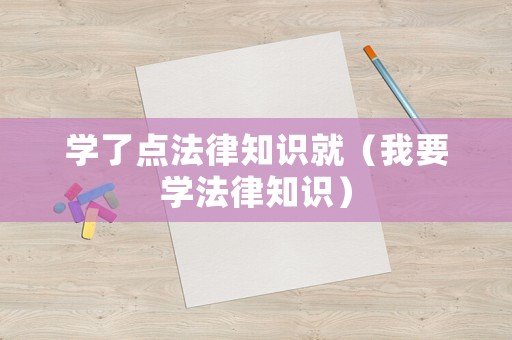 學(xué)了點法律知識就（我要學(xué)法律知識）