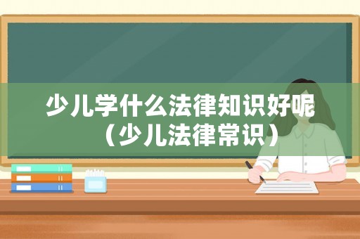 少兒學(xué)什么法律知識好呢（少兒法律常識）