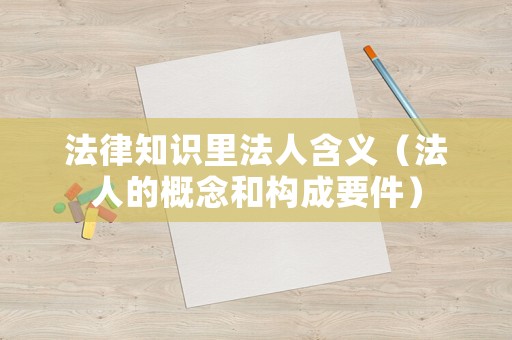 法律知識里法人含義（法人的概念和構成要件）