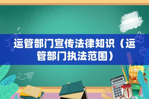 運(yùn)管部門宣傳法律知識(shí)（運(yùn)管部門執(zhí)法范圍）