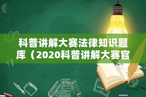科普講解大賽法律知識題庫（2020科普講解大賽官網(wǎng)）