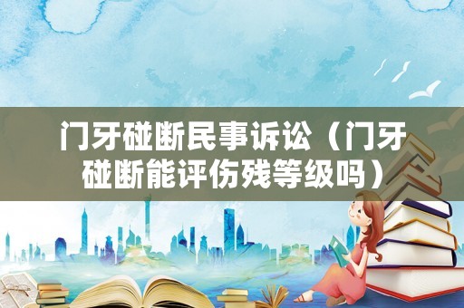 門牙碰斷民事訴訟（門牙碰斷能評傷殘等級嗎）