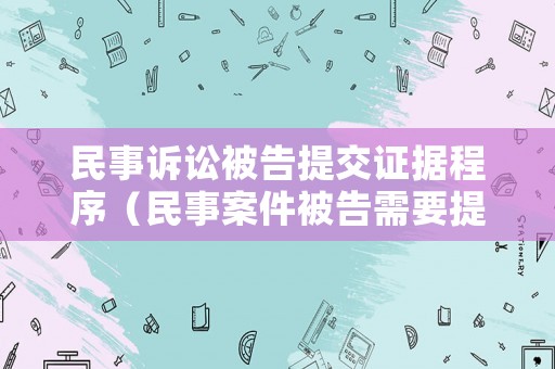 民事訴訟被告提交證據(jù)程序（民事案件被告需要提交什么材料）