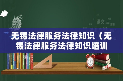 無錫法律服務(wù)法律知識(shí)（無錫法律服務(wù)法律知識(shí)培訓(xùn)）