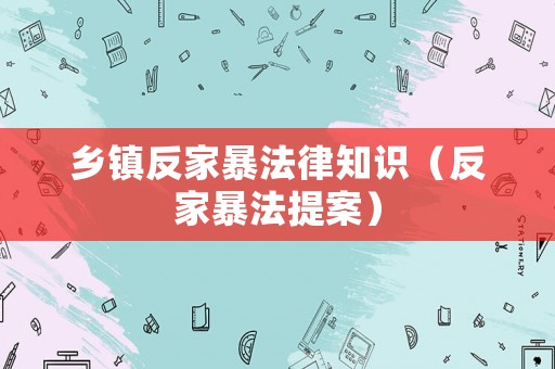 鄉(xiāng)鎮(zhèn)反家暴法律知識（反家暴法提案）