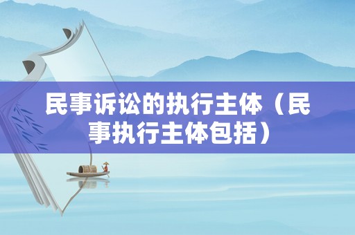 民事訴訟的執(zhí)行主體（民事執(zhí)行主體包括）