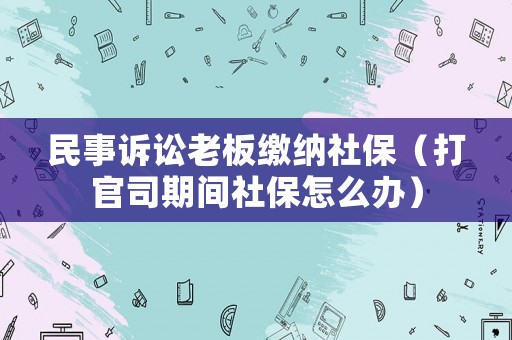 民事訴訟老板繳納社保（打官司期間社保怎么辦）