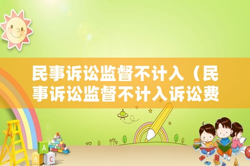 民事訴訟監(jiān)督不計(jì)入（民事訴訟監(jiān)督不計(jì)入訴訟費(fèi)嗎）