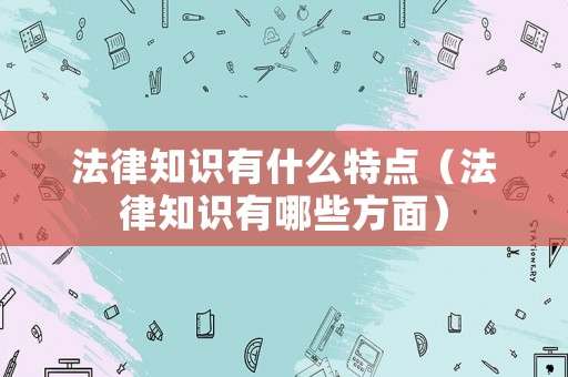 法律知識有什么特點（法律知識有哪些方面）
