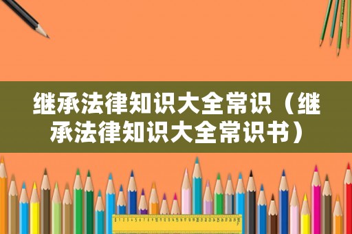 繼承法律知識大全常識（繼承法律知識大全常識書）