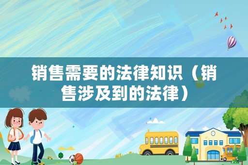 銷售需要的法律知識(shí)（銷售涉及到的法律）