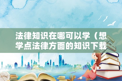 法律知識(shí)在哪可以學(xué)（想學(xué)點(diǎn)法律方面的知識(shí)下載什么軟件）