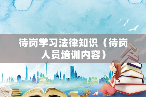 待崗學(xué)習(xí)法律知識(shí)（待崗人員培訓(xùn)內(nèi)容）