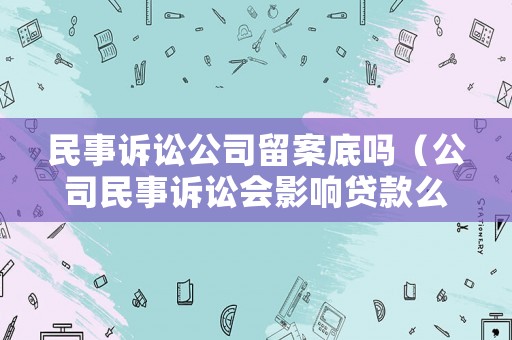 民事訴訟公司留案底嗎（公司民事訴訟會影響貸款么）